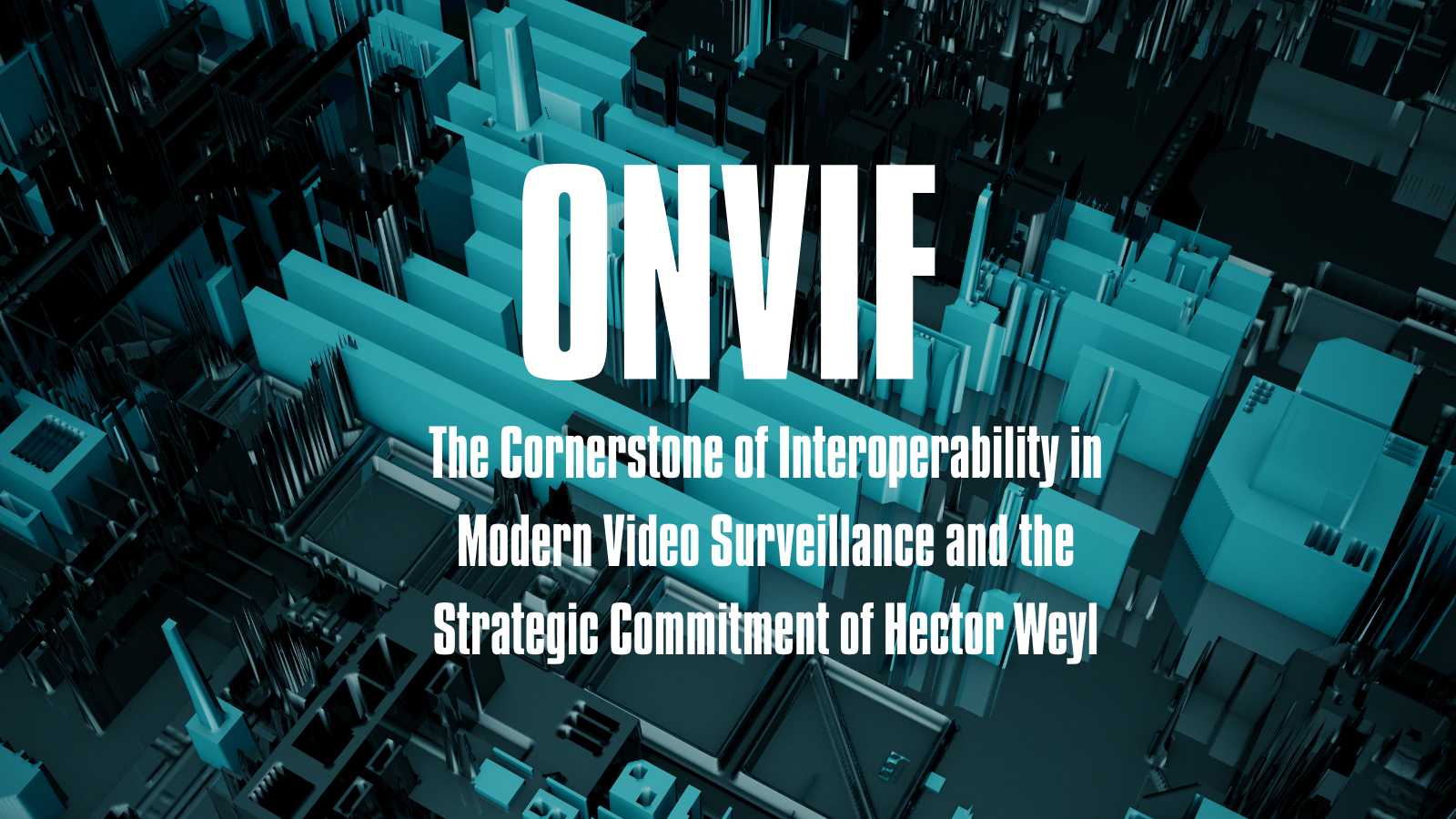 ONVIF: The Cornerstone of Interoperability in Modern Video Surveillance and the Strategic Commitment of Hector Weyl